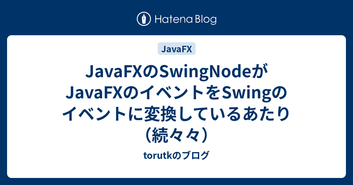 JavaFXのSwingNodeがJavaFXのイベントをSwingのイベントに変換しているあたり（続々々） - torutkのブログ