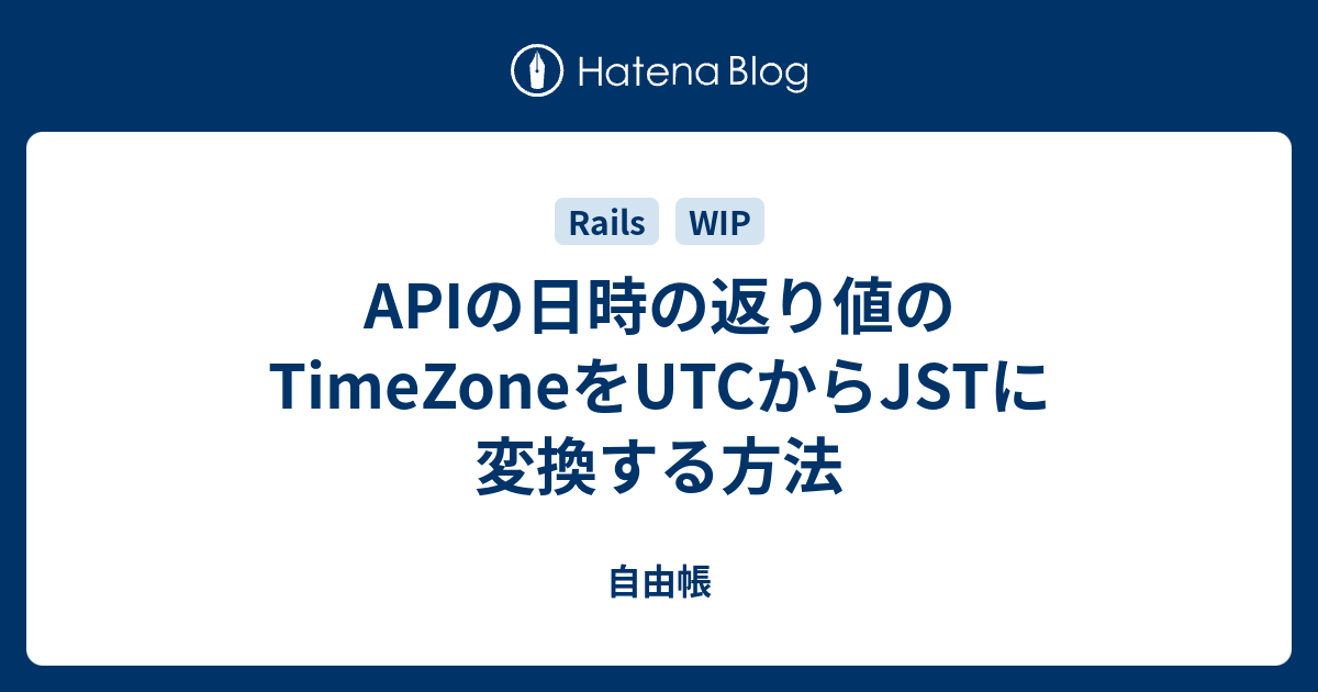 APIの日時の返り値のTimeZoneをUTCからJSTに変換する方法 自由帳
