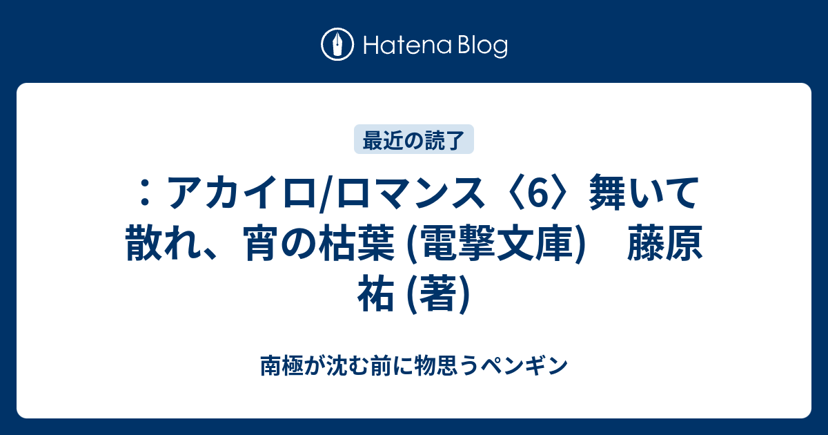 アカイロ ロマンス 6 舞いて散れ 宵の枯葉 電撃文庫 藤原 祐 著 南極が沈む前に物思うペンギン