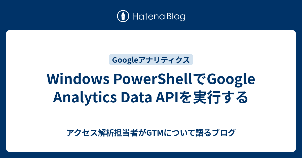 Windows PowerShellでGoogle Analytics Data APIを実行する - アクセス解析担当者がGTMについて語るブログ