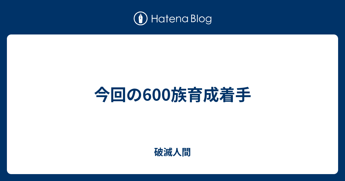 今回の600族育成着手 破滅人間