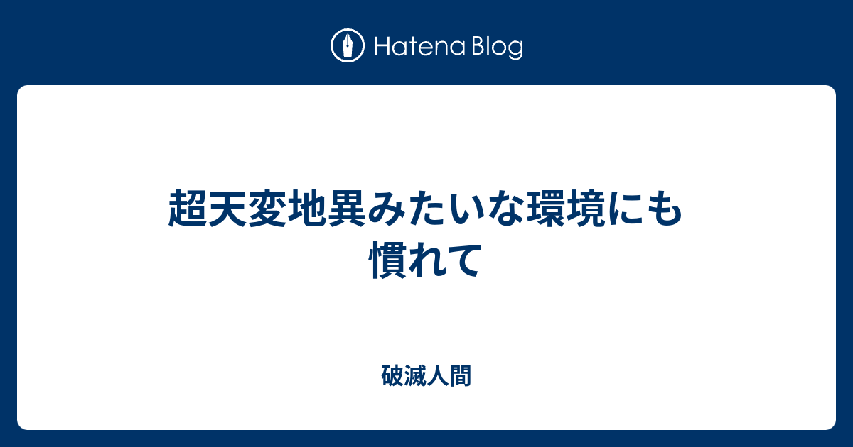 超天変地異みたいな環境にも慣れて 破滅人間