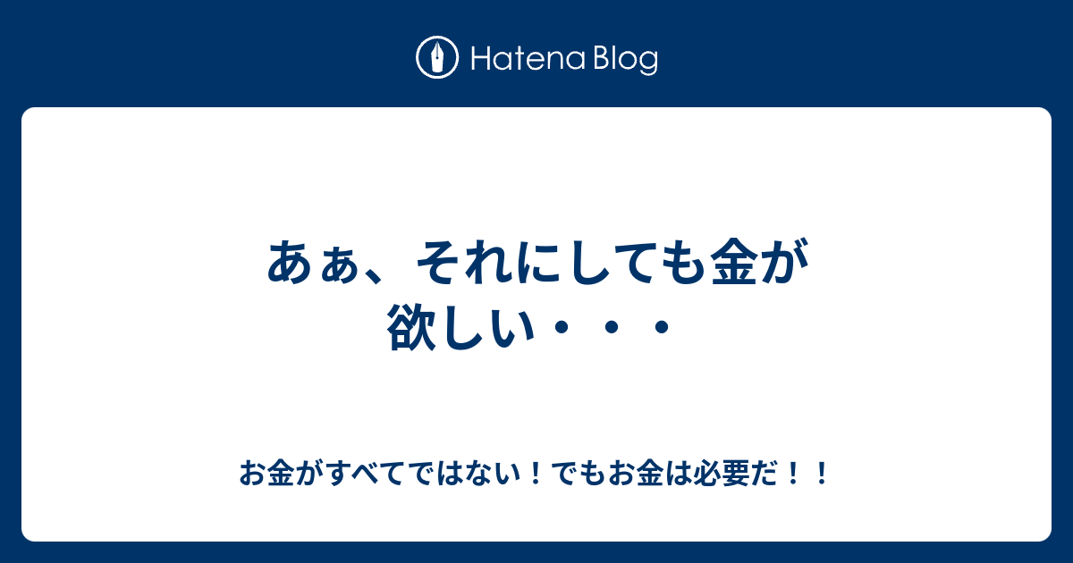 あぁ、それにしても金が欲しい・・・ お金がすべてではない！でもお金は必要だ！！
