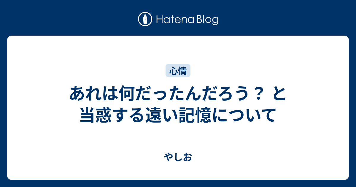 あれは何だったんだろう と当惑する遠い記憶について やしお