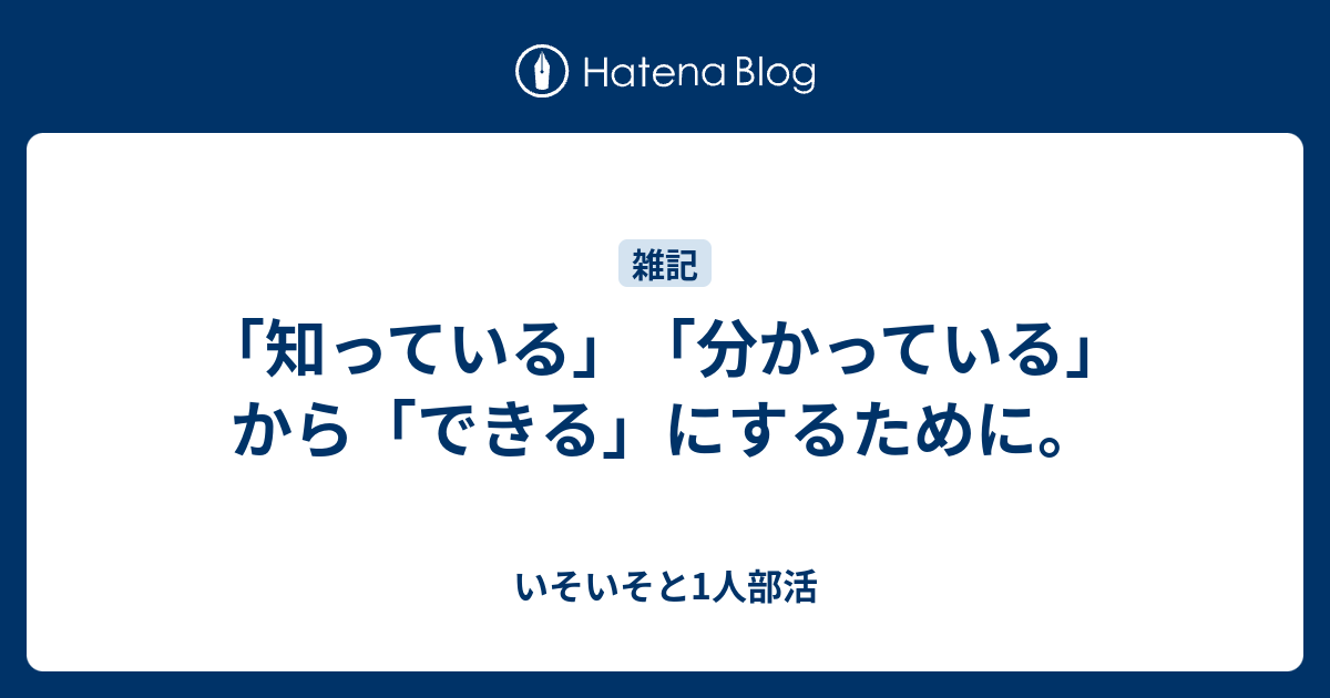 「知っている」「分かっている」から「できる」にするために。 - いそいそと1人部活