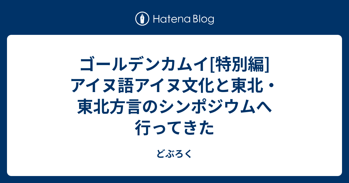 ゴールデンカムイ 特別編 アイヌ語アイヌ文化と東北 東北方言のシンポジウムへ行ってきた どぶろく