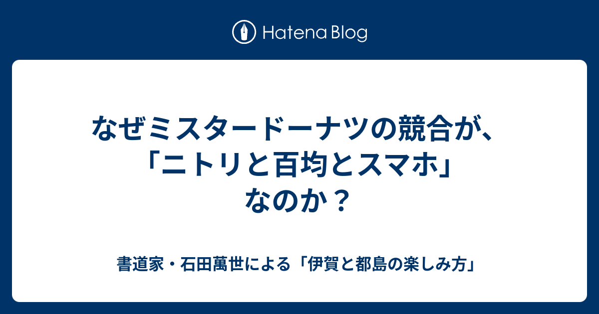 なぜミスタードーナツの競合が ニトリと百均とスマホ なのか 書道家 石田萬世による 伊賀と都島の楽しみ方