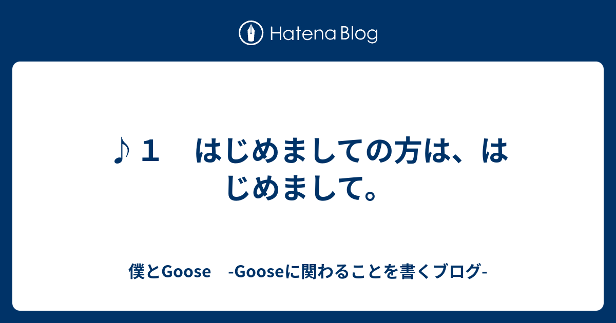 １ はじめましての方は はじめまして 僕とgoose Gooseに関わることを書くブログ