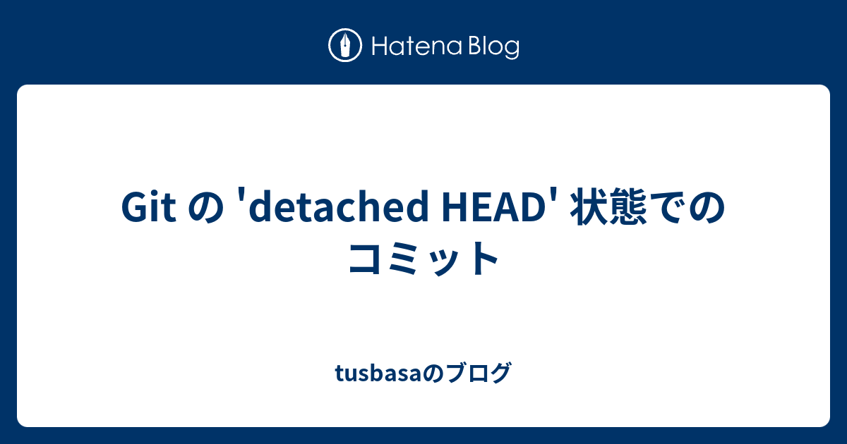 Git の 'detached HEAD' 状態でのコミット tusbasaのブログ