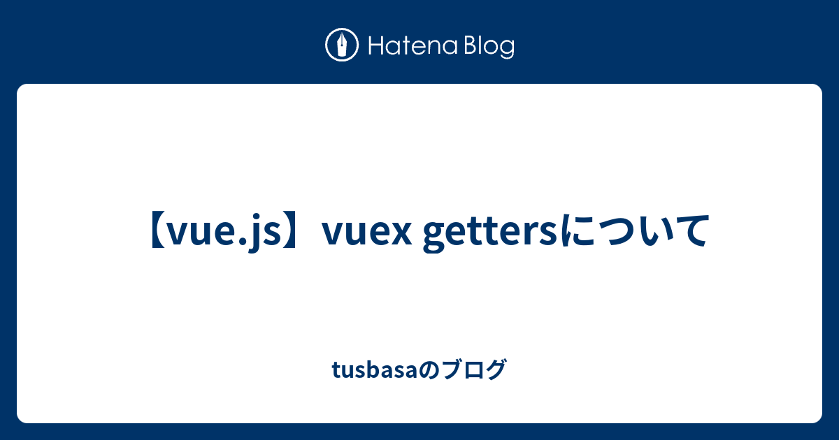 【vuejs】vuex Gettersについて Tusbasaのブログ 1117