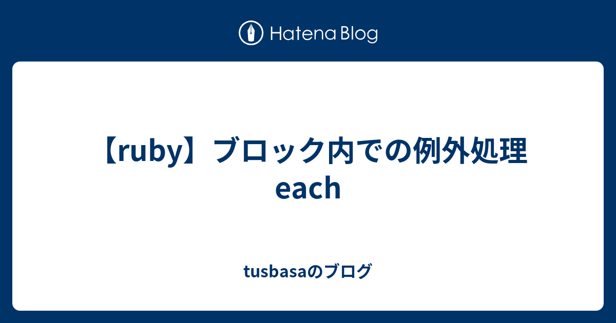 【ruby】ブロック内での例外処理 Each Tusbasaのブログ 6528