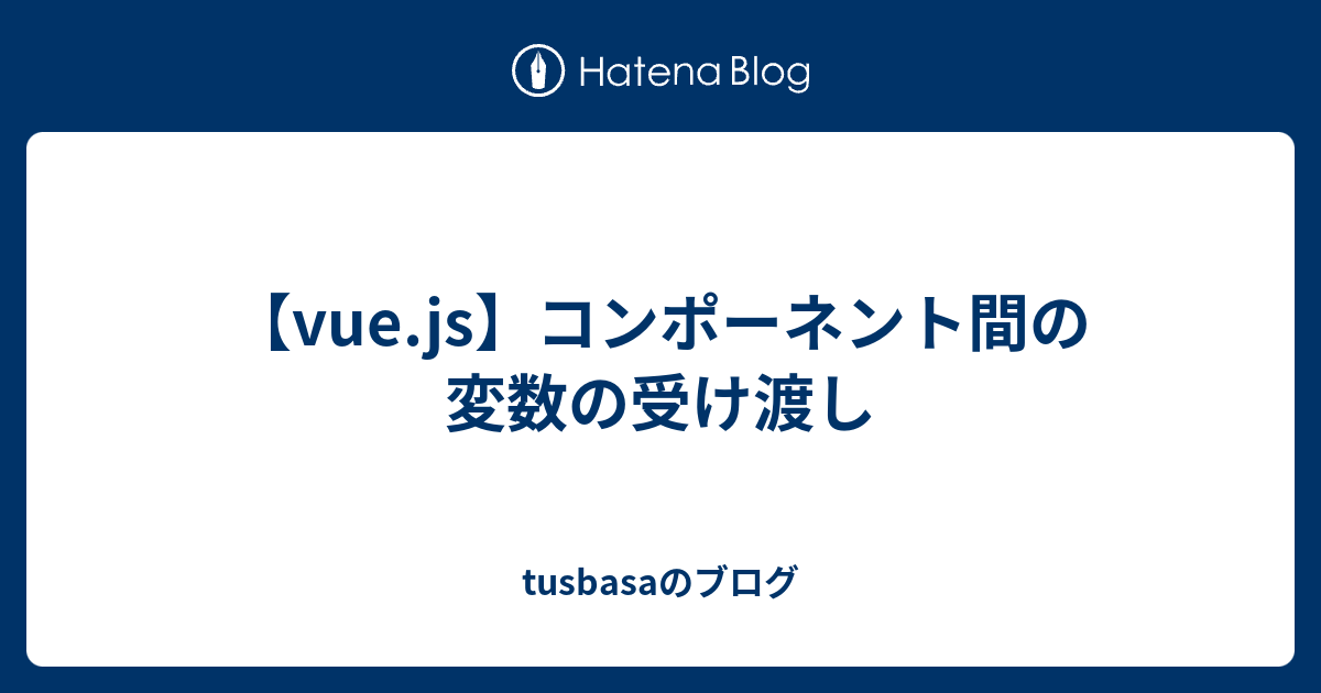 【vuejs】コンポーネント間の変数の受け渡し Tusbasaのブログ 3474