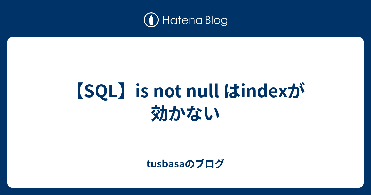 【sql】is Not Null はindexが効かない Tusbasaのブログ 6855