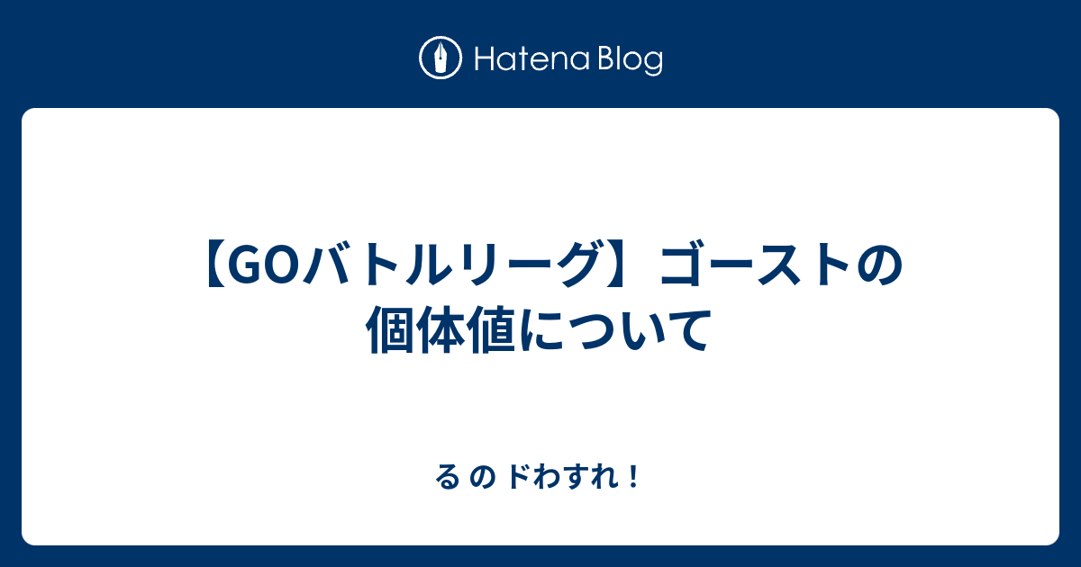 Goバトルリーグ ゴーストの個体値について る の ドわすれ