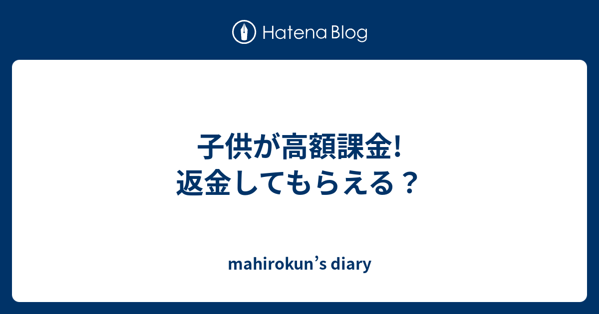 子供が高額課金 返金してもらえる Mahirokun S Diary