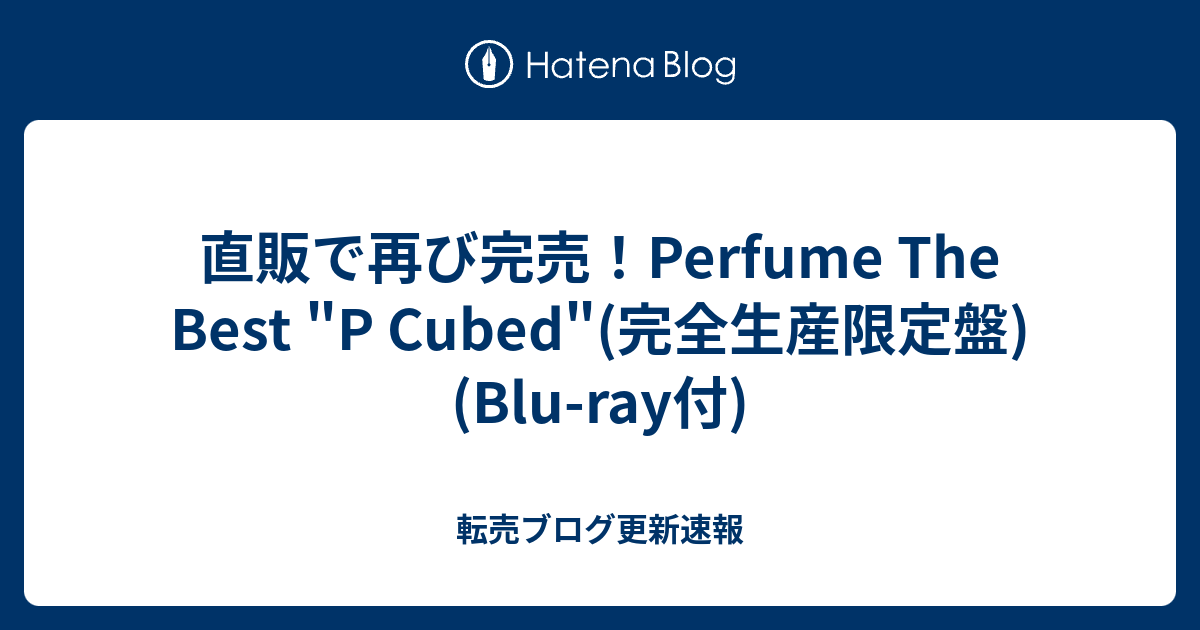 直販で再び完売 Perfume The Best P Cubed 完全生産限定盤 Blu Ray