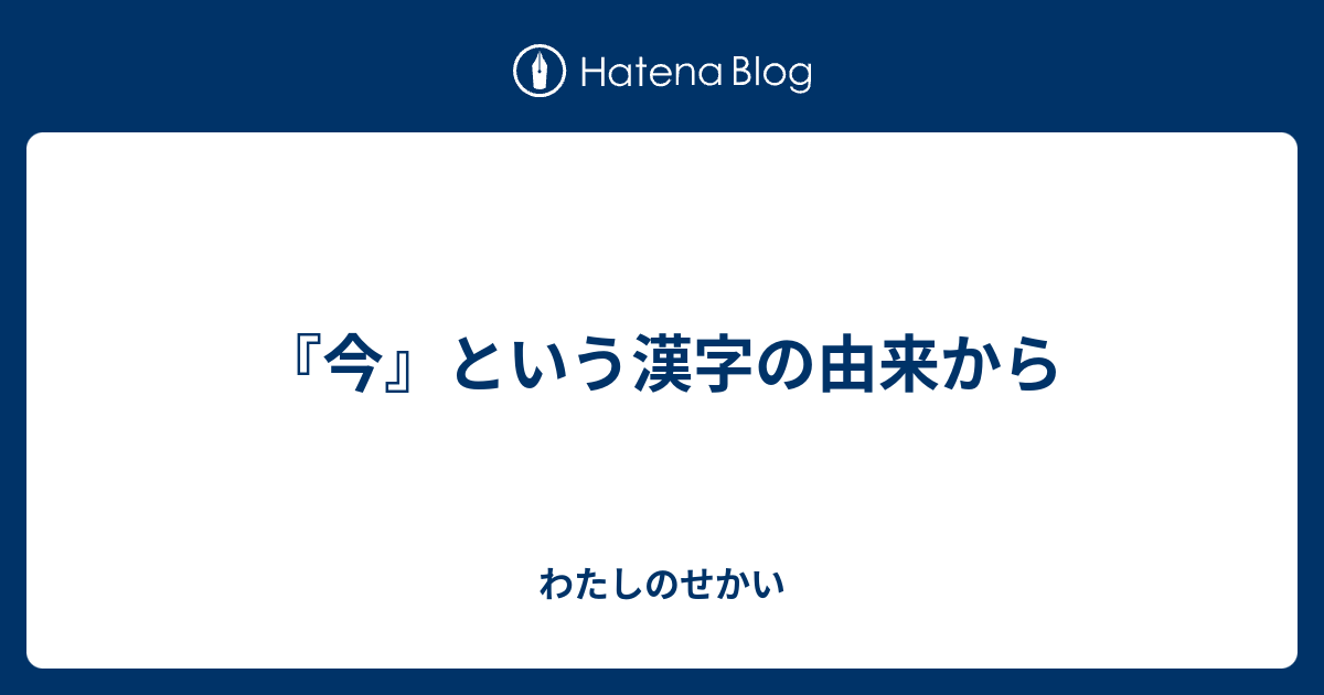『今』という漢字の由来から - わたしのせかい