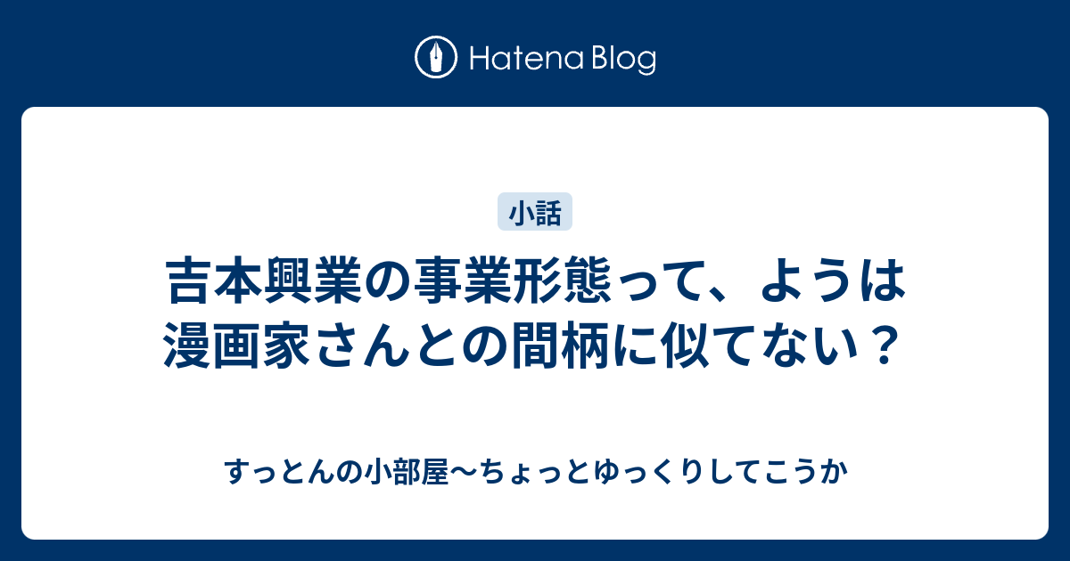 吉本興業の事業形態って ようは漫画家さんとの間柄に似てない すっとんの小部屋 ちょっとゆっくりしてこうか