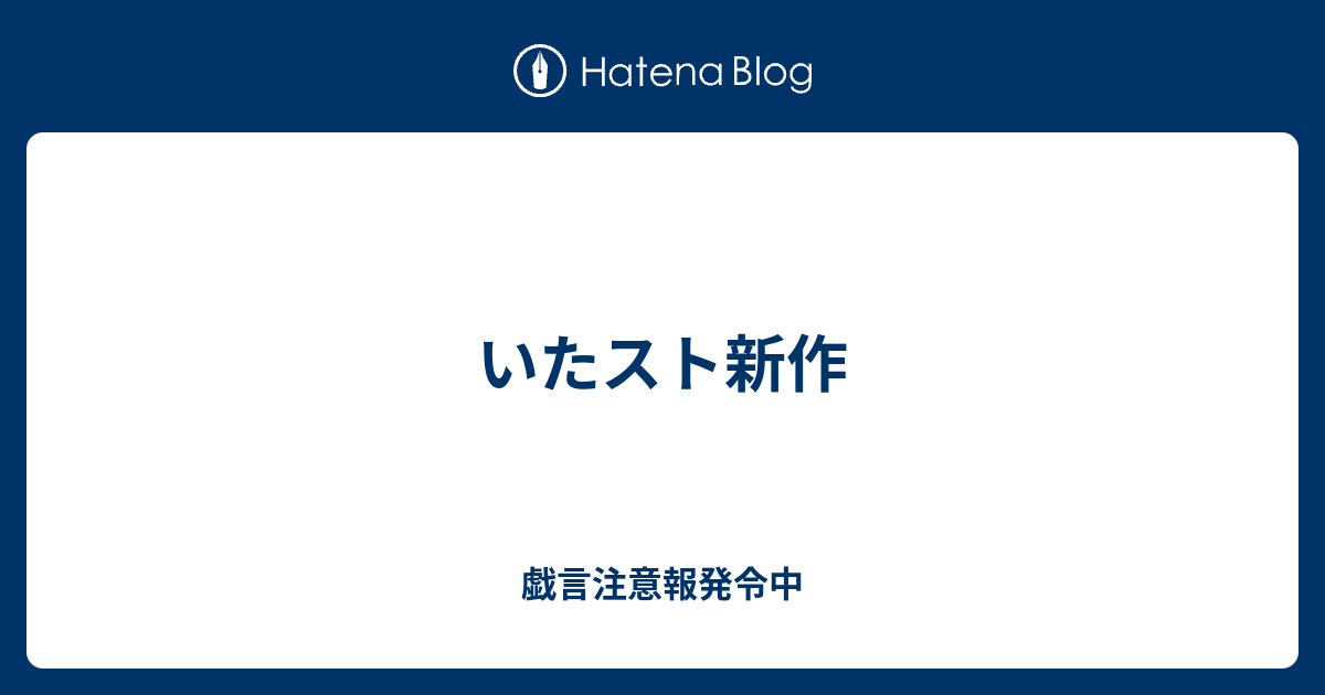 いたスト新作 戯言注意報発令中