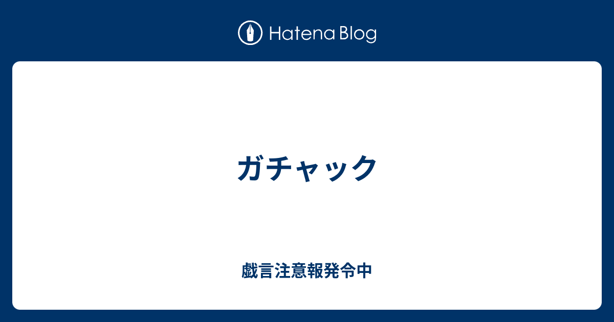 ガチャック 戯言注意報発令中