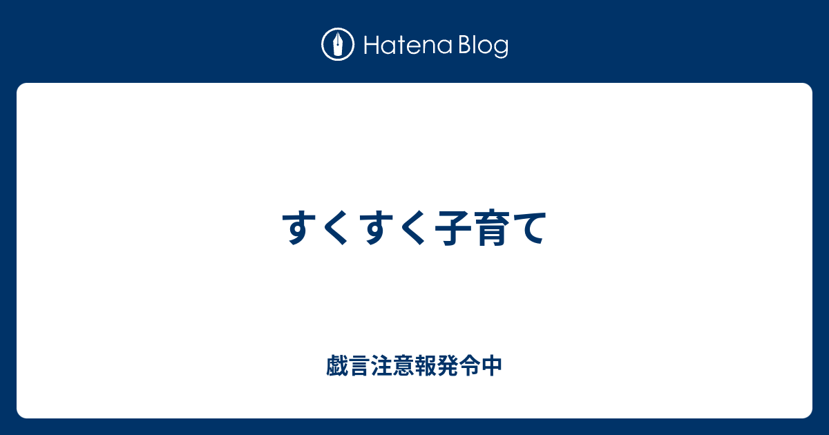 すくすく子育て 戯言注意報発令中