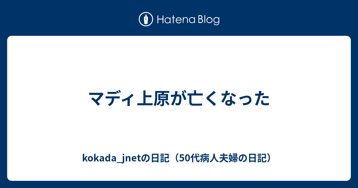 マディ上原が亡くなった Kokada Jnetの日記 50代病人夫婦の日記