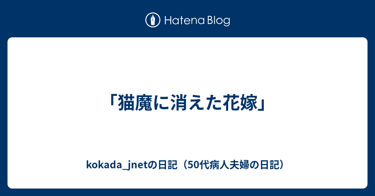 猫魔に消えた花嫁 Kokada Jnetの日記 50代病人夫婦の日記