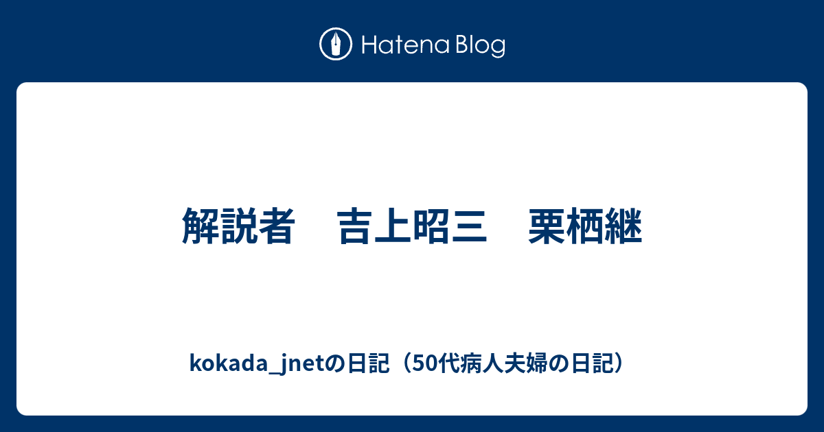 kokada_jnetの日記（50代病人夫婦の日記）  解説者　吉上昭三　栗栖継