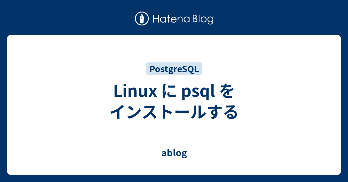 Linux に Psql をインストールする Ablog