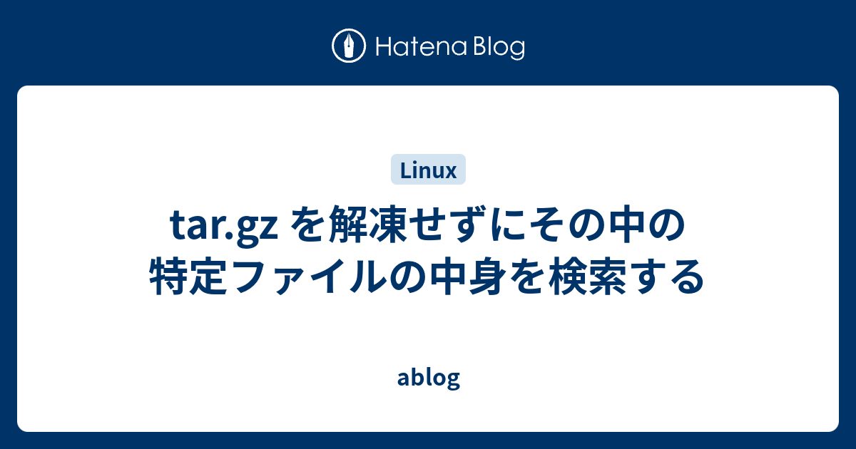 Tar Gz を解凍せずにその中の特定ファイルの中身を検索する Ablog