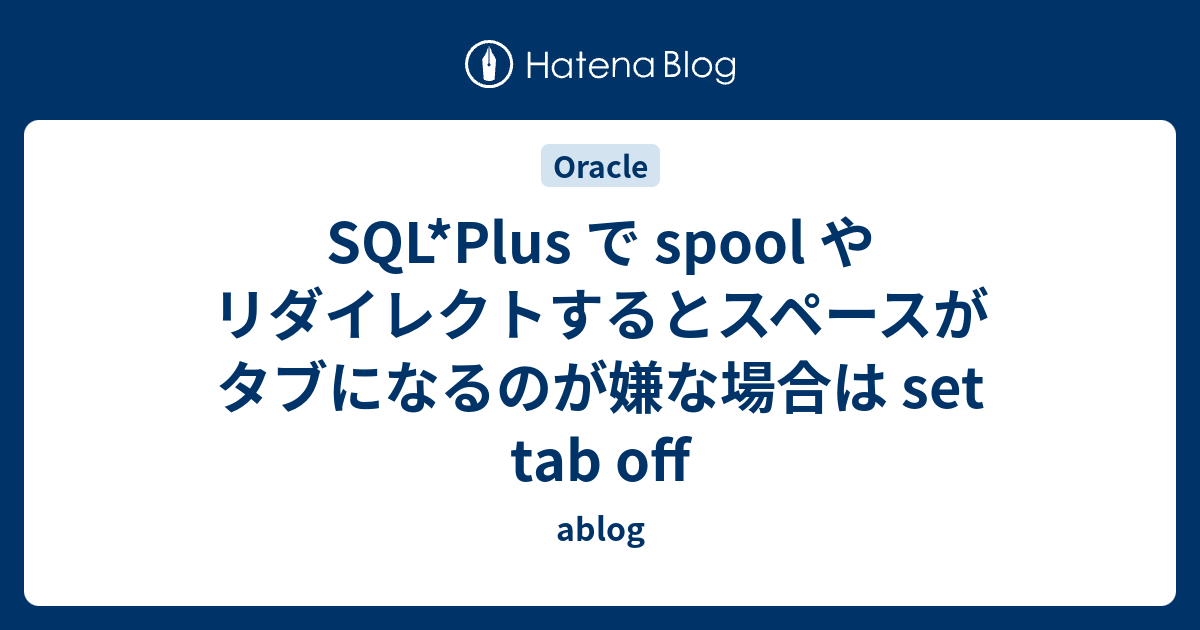 SQL*Plus で spool やリダイレクトするとスペースがタブになるのが嫌な場合は set tab off ablog