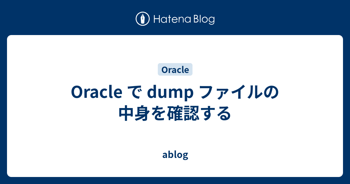 Oracle で Dump ファイルの中身を確認する Ablog