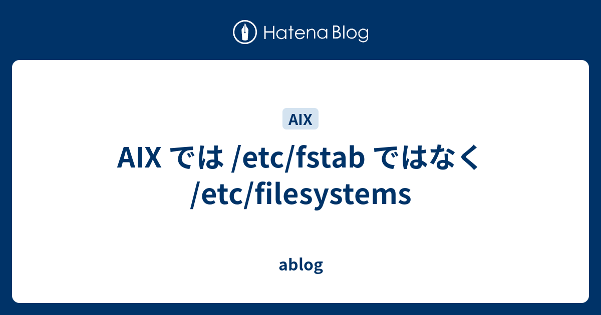 AIX では /etc/fstab ではなく /etc/filesystems ablog