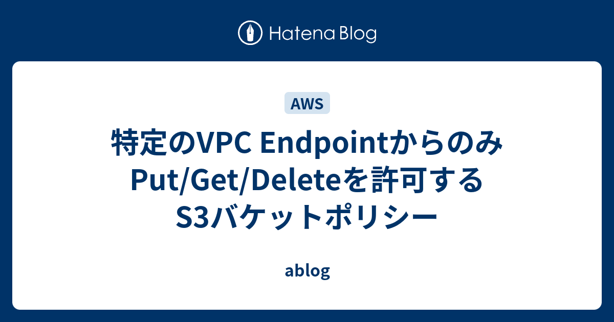 特定のVPC EndpointからのみPut/Get/Deleteを許可するS3バケットポリシー ablog