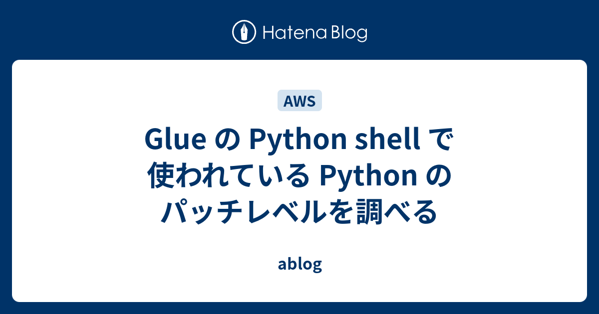 Glue の Python shell で使われている Python のパッチレベルを調べる ablog