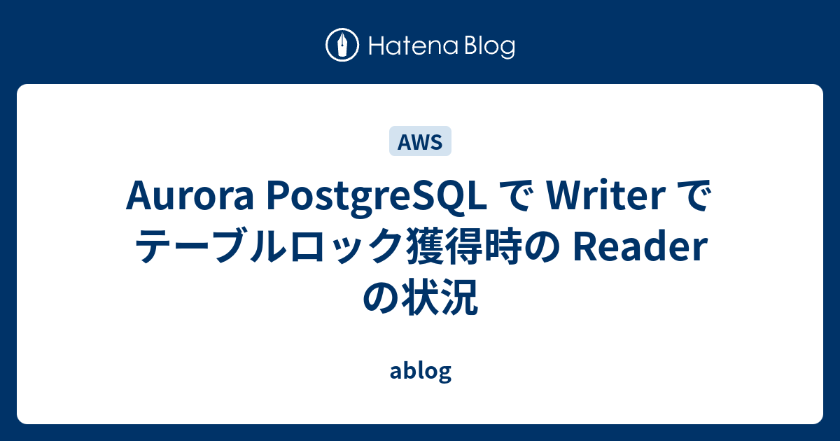Aurora PostgreSQL で Writer でテーブルロック獲得時の Reader の状況 ablog