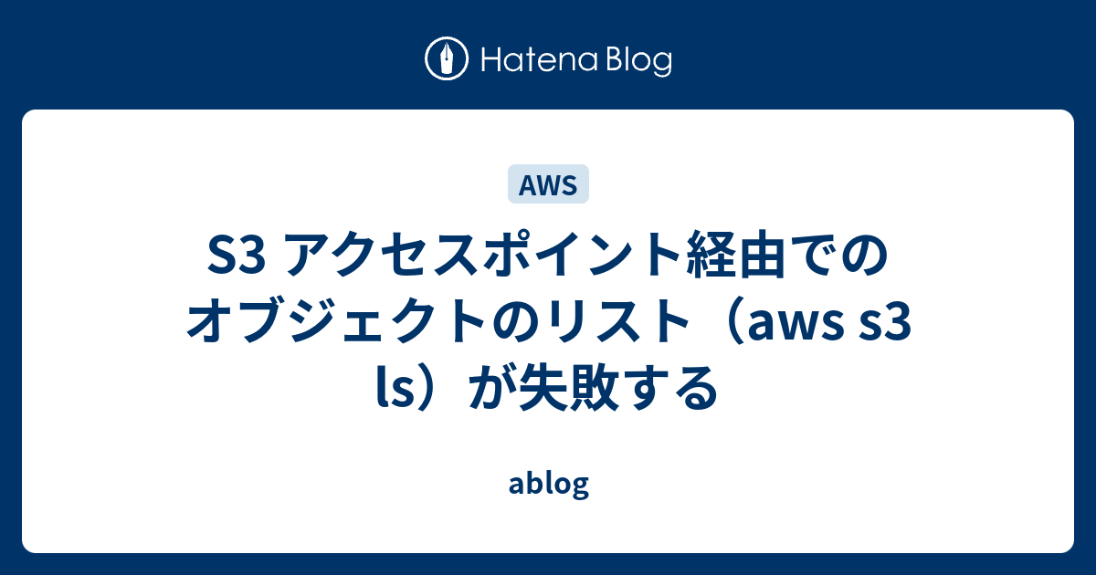 S3 アクセスポイント経由でのオブジェクトのリスト（aws s3 ls）が失敗する ablog
