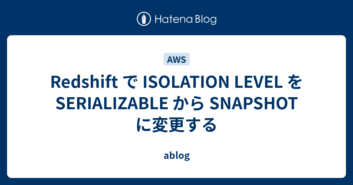 Redshift で ISOLATION LEVEL を SERIALIZABLE から SNAPSHOT に変更する ablog