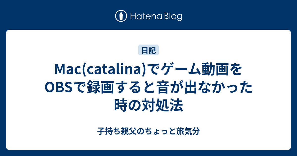 Mac Catalina でゲーム動画をobsで録画すると音が出なかった時の対処法 子持ち親父のちょっと旅気分