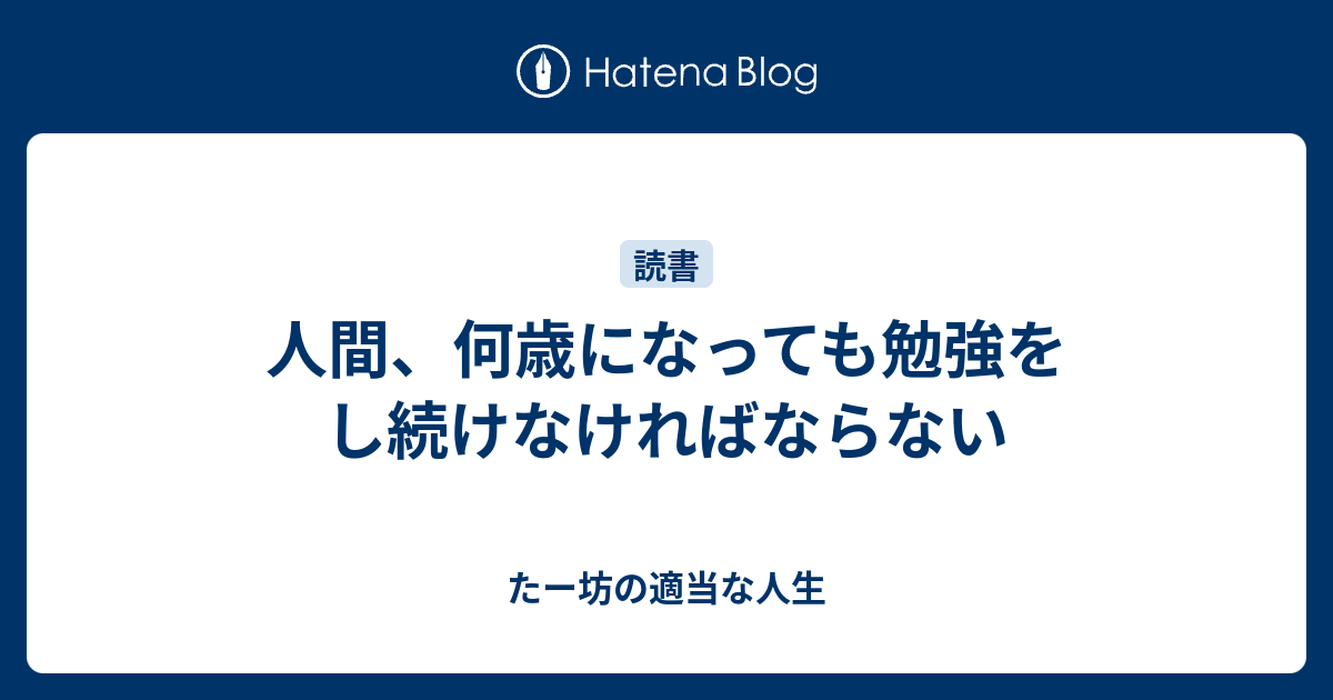 人間、何歳になっても勉強をし続けなければならない - たー坊の適当な人生