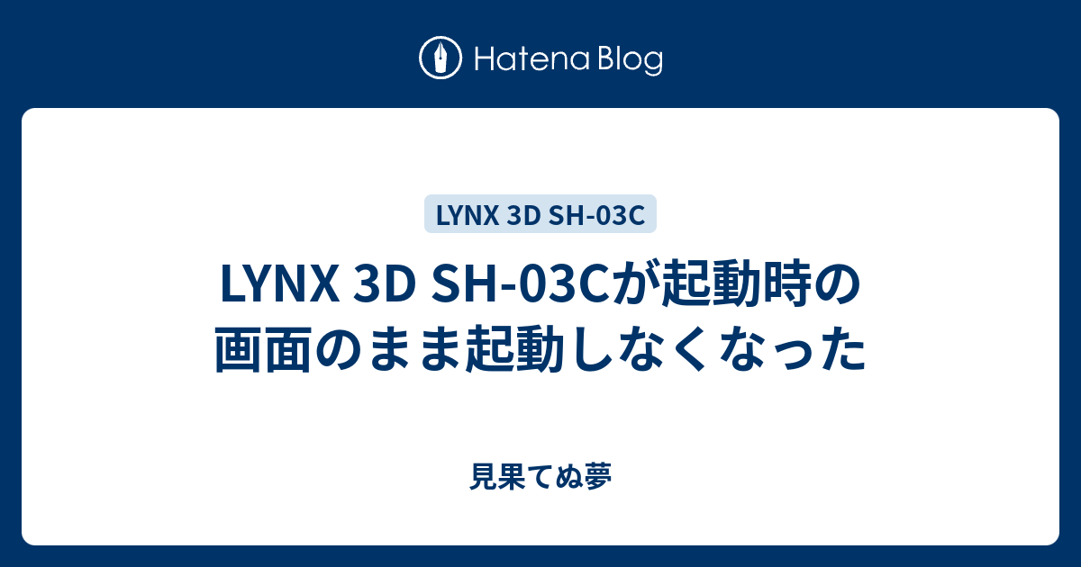 Lynx 3d Sh 03cが起動時の画面のまま起動しなくなった 見果てぬ夢