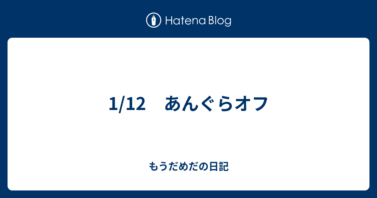 1 12 あんぐらオフ もうだめだの日記