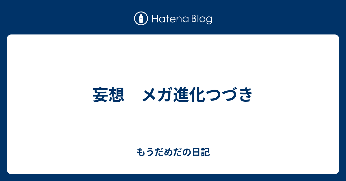 妄想 メガ進化つづき もうだめだの日記