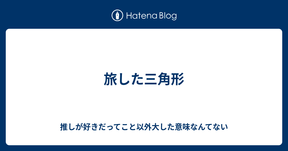 旅した三角形 推しが好きだってこと以外大した意味なんてない