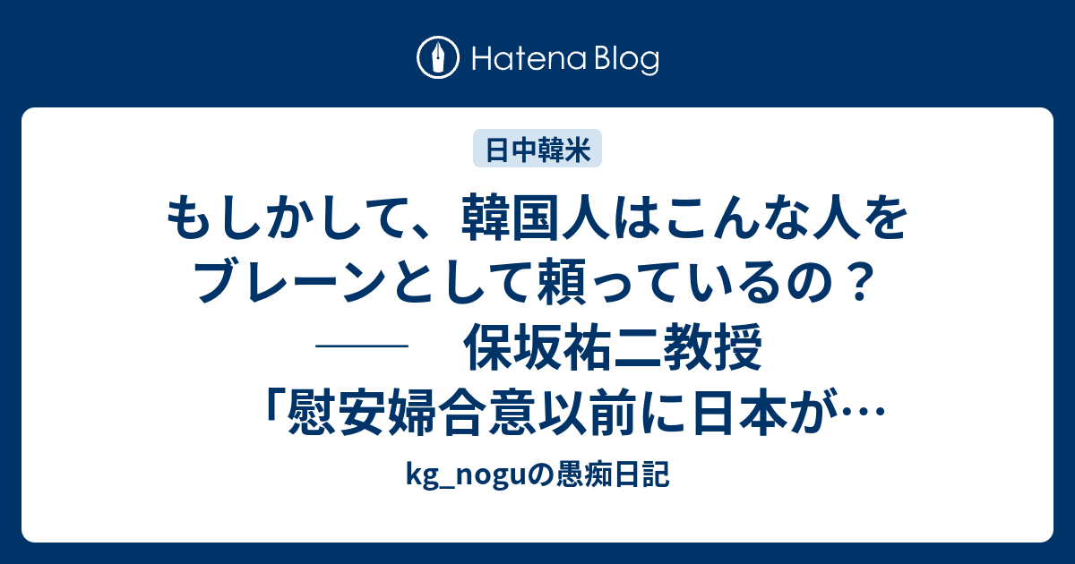 kg_noguの愚痴日記  もしかして、韓国人はこんな人をブレーンとして頼っているの？　――　保坂祐二教授「慰安婦合意以前に日本が河野談話を事実上破棄した」