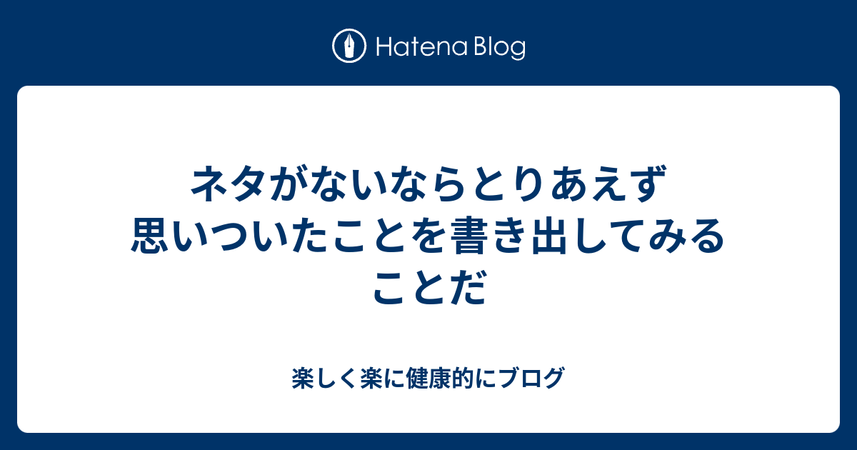 ネタがないならとりあえず思いついたことを書き出してみることだ - 楽しく楽に健康的にブログ