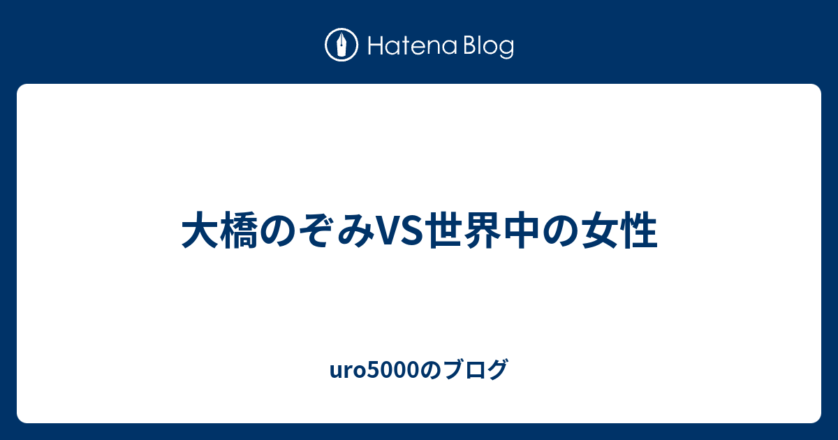 大橋のぞみvs世界中の女性 Uro5000のブログ