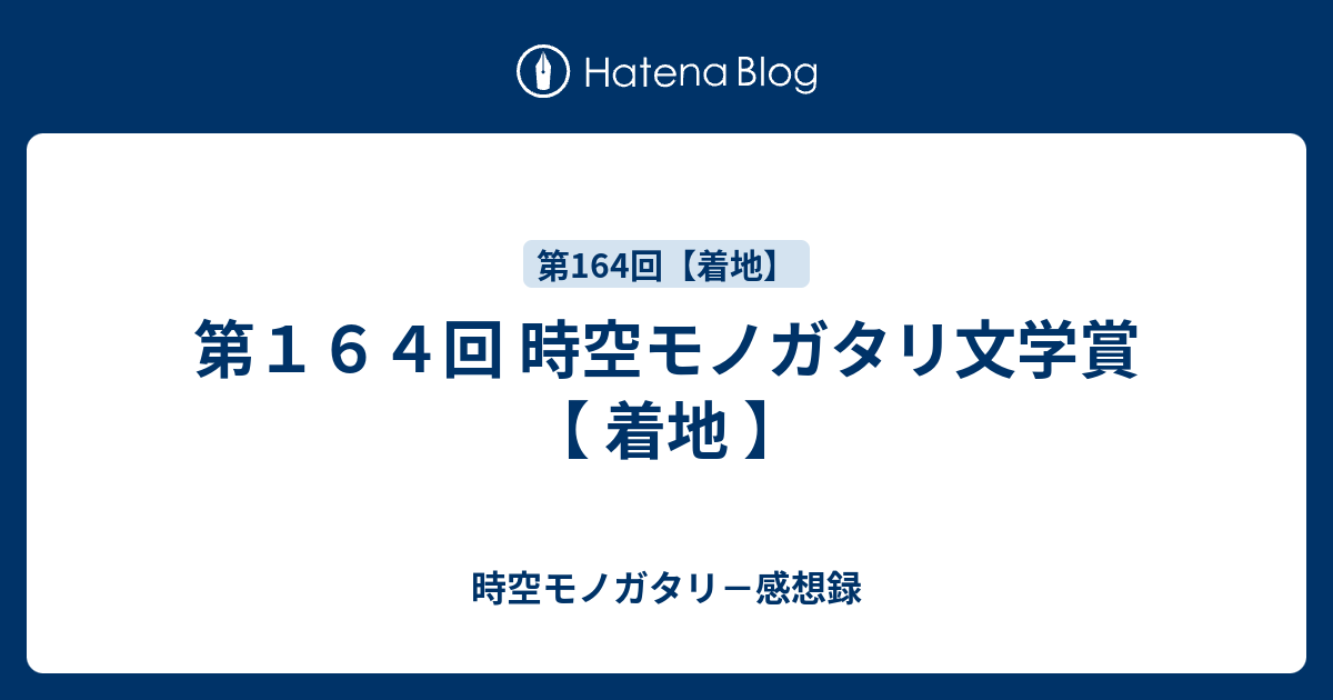 第１６４回 時空モノガタリ文学賞 着地 時空モノガタリ 感想録