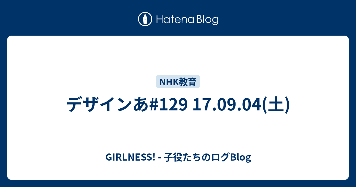 デザインあ 129 17 09 04 土 Girlness 子役たちのログblog