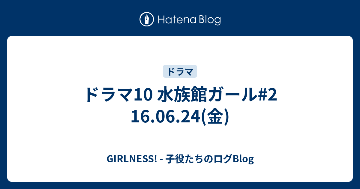 ドラマ10 水族館ガール 2 16 06 24 金 Girlness 子役たちのログblog